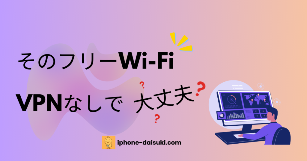 そのフリーWi-Fi、VPNなしで大丈夫？